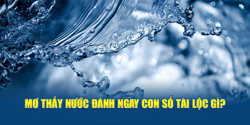 Mơ thấy nước đánh ngay con số tài lộc gì? 