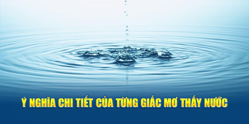 Tìm hiểu chi tiết về ý nghĩa của từng giấc mơ thấy nước